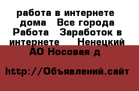 работа в интернете, дома - Все города Работа » Заработок в интернете   . Ненецкий АО,Носовая д.